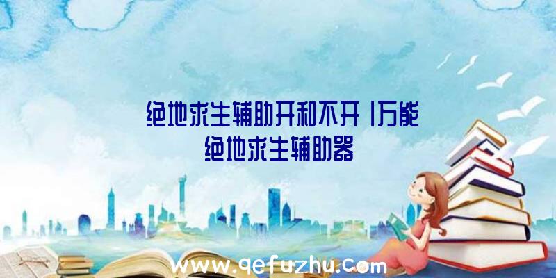 「绝地求生辅助开和不开」|万能绝地求生辅助器